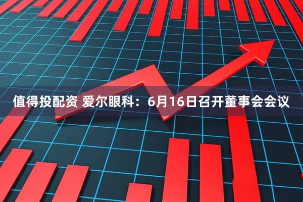 值得投配资 爱尔眼科：6月16日召开董事会会议