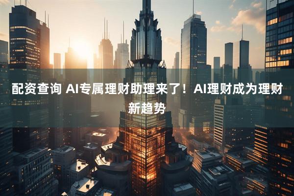 配资查询 AI专属理财助理来了！AI理财成为理财新趋势
