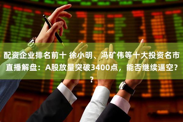 配资企业排名前十 徐小明、冯矿伟等十大投资名市直播解盘：A股放量突破3400点，能否继续逼空？