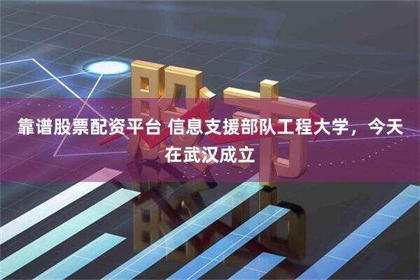靠谱股票配资平台 信息支援部队工程大学，今天在武汉成立