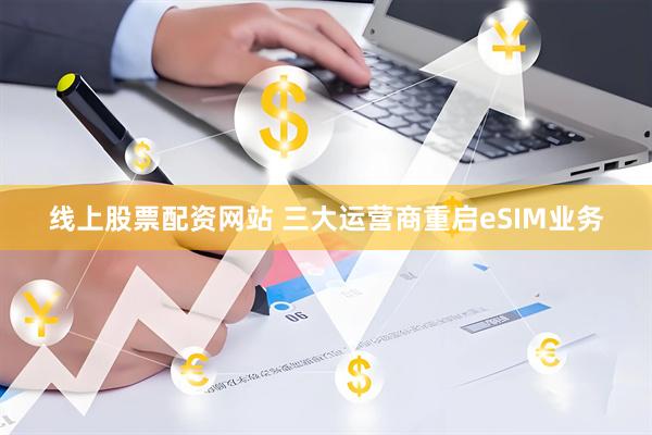 线上股票配资网站 三大运营商重启eSIM业务