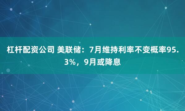 杠杆配资公司 美联储：7月维持利率不变概率95.3%，9月或降息