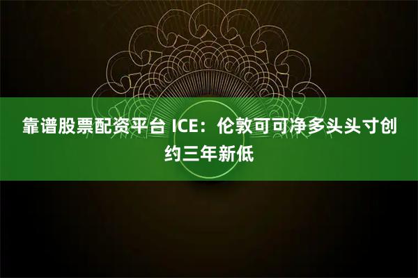 靠谱股票配资平台 ICE：伦敦可可净多头头寸创约三年新低