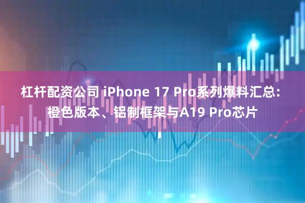 杠杆配资公司 iPhone 17 Pro系列爆料汇总: 橙色版本、铝制框架与A19 Pro芯片