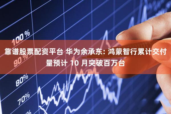 靠谱股票配资平台 华为余承东: 鸿蒙智行累计交付量预计 10 月突破百万台