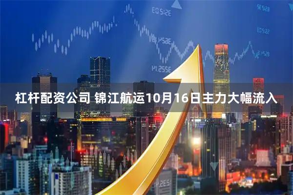 杠杆配资公司 锦江航运10月16日主力大幅流入
