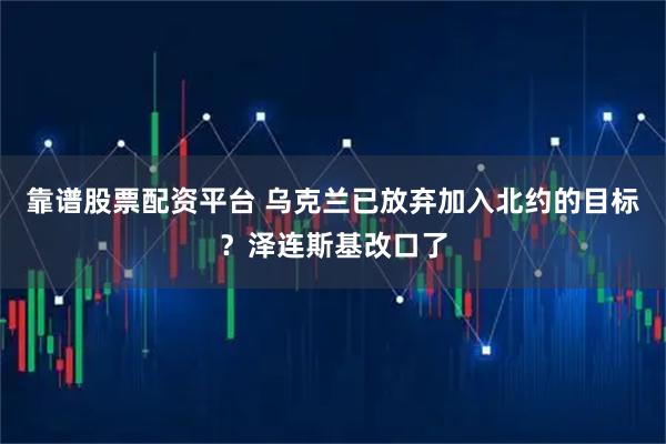 靠谱股票配资平台 乌克兰已放弃加入北约的目标？泽连斯基改口了