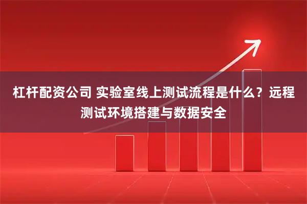 杠杆配资公司 实验室线上测试流程是什么？远程测试环境搭建与数据安全