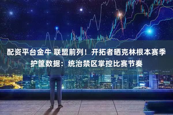 配资平台金牛 联盟前列！开拓者晒克林根本赛季护筐数据：统治禁区掌控比赛节奏