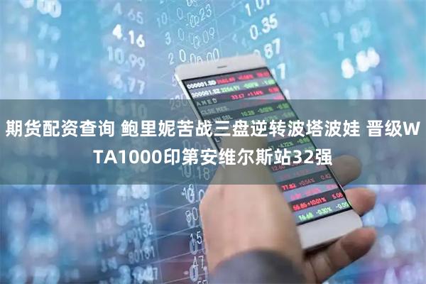 期货配资查询 鲍里妮苦战三盘逆转波塔波娃 晋级WTA1000印第安维尔斯站32强