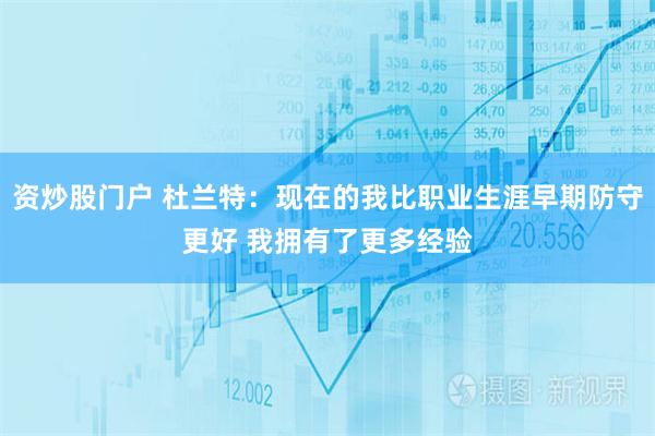 资炒股门户 杜兰特：现在的我比职业生涯早期防守更好 我拥有了更多经验