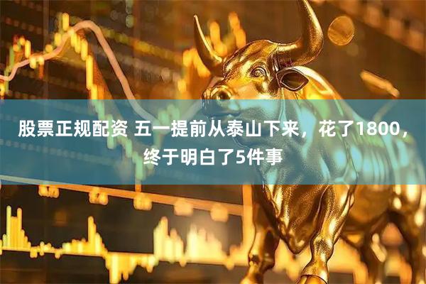 股票正规配资 五一提前从泰山下来，花了1800，终于明白了5件事