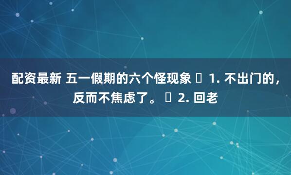 配资最新 五一假期的六个怪现象 ​1. 不出门的，反而不焦虑了。 ​2. 回老