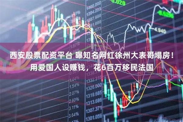 西安股票配资平台 曝知名网红徐州大表哥塌房！用爱国人设赚钱，花6百万移民法国