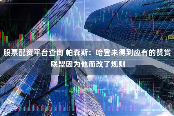 股票配资平台查询 帕森斯：哈登未得到应有的赞赏 联盟因为他而改了规则