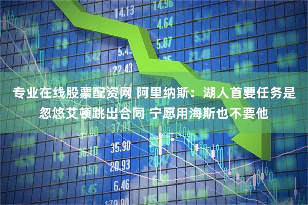 专业在线股票配资网 阿里纳斯:湖人首要任务是忽悠艾顿跳出合同 宁愿用海斯也不要他